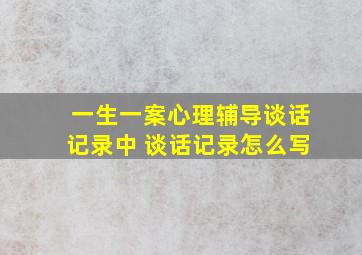 一生一案心理辅导谈话记录中 谈话记录怎么写